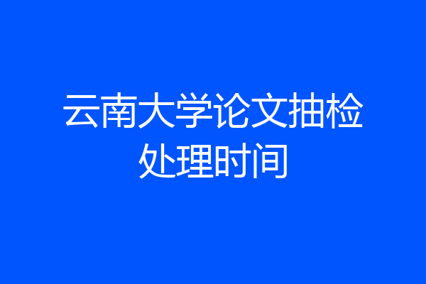 云南大学论文抽检处理时间