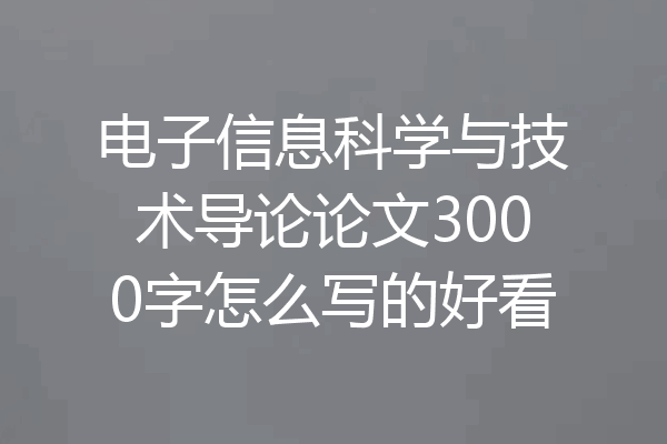 电子信息科学与技术导论论文3000字怎么写的好看