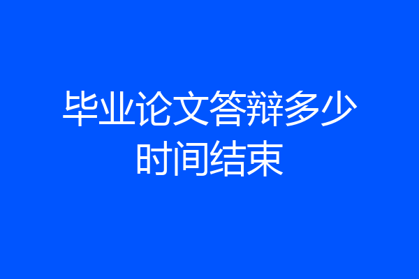毕业论文答辩多少时间结束