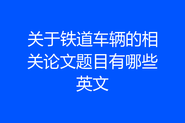 关于铁道车辆的相关论文题目有哪些英文