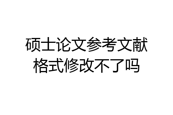 硕士论文参考文献格式修改不了吗