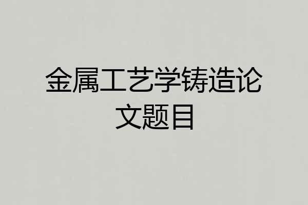 金属工艺学铸造论文题目