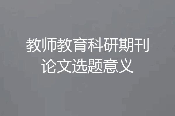 教师教育科研期刊论文选题意义