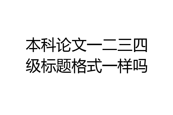 本科论文一二三四级标题格式一样吗