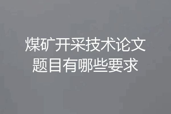 煤矿开采技术论文题目有哪些要求