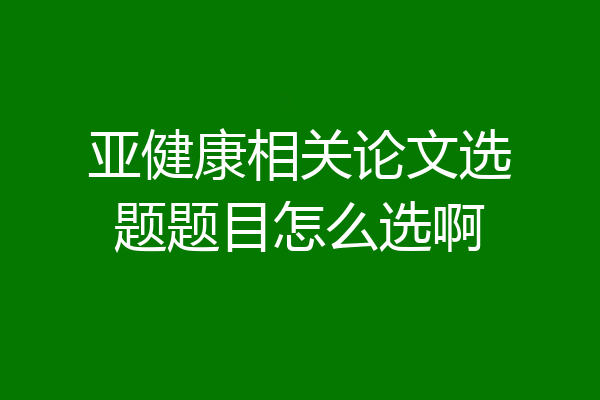 亚健康相关论文选题题目怎么选啊