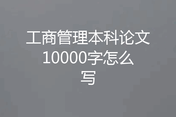 工商管理本科论文10000字怎么写