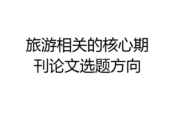 旅游相关的核心期刊论文选题方向