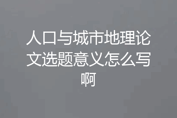 人口与城市地理论文选题意义怎么写啊