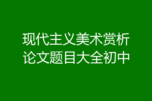 现代主义美术赏析论文题目大全初中