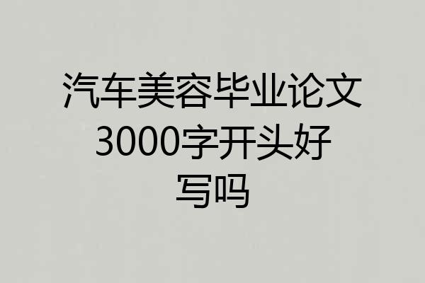 汽车美容毕业论文3000字开头好写吗