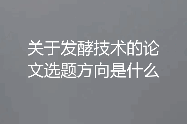 关于发酵技术的论文选题方向是什么