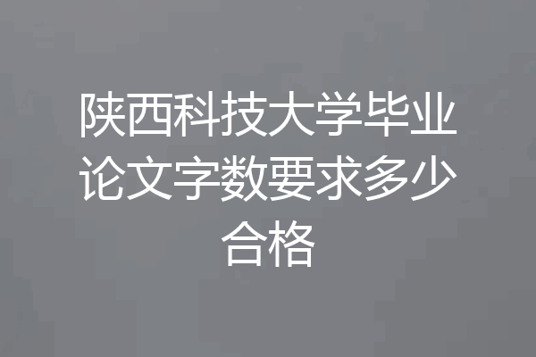 陕西科技大学毕业论文字数要求多少合格