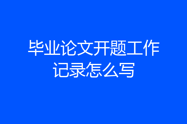 毕业论文开题工作记录怎么写