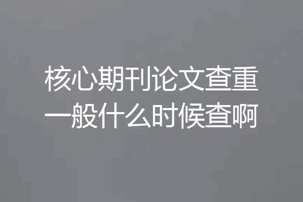 核心期刊论文查重一般什么时候查啊
