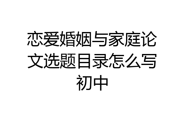 恋爱婚姻与家庭论文选题目录怎么写初中