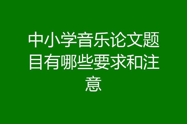 中小学音乐论文题目有哪些要求和注意