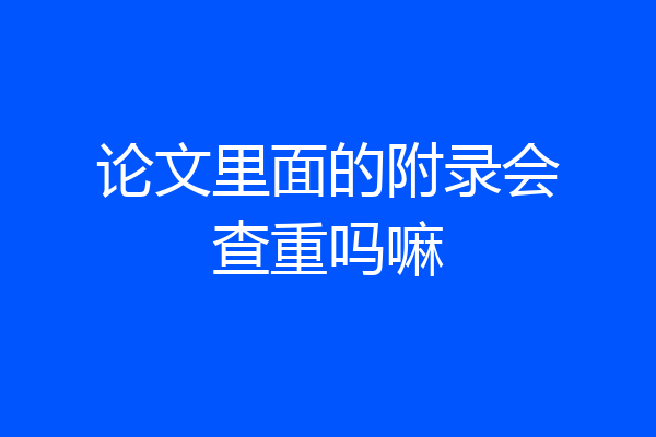 论文里面的附录会查重吗嘛