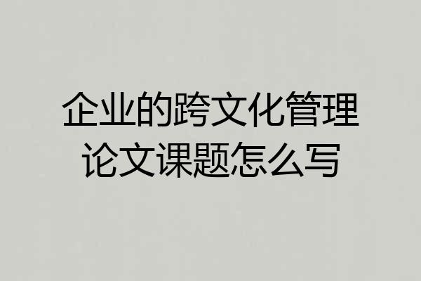 企业的跨文化管理论文课题怎么写