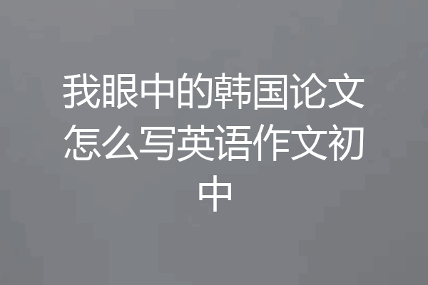 我眼中的韩国论文怎么写英语作文初中