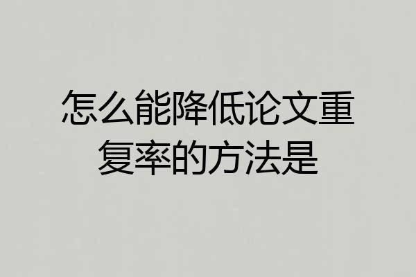 怎么能降低论文重复率的方法是