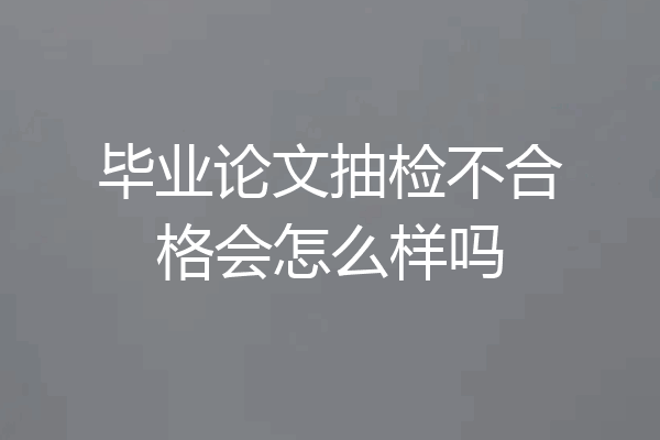 毕业论文抽检不合格会怎么样吗