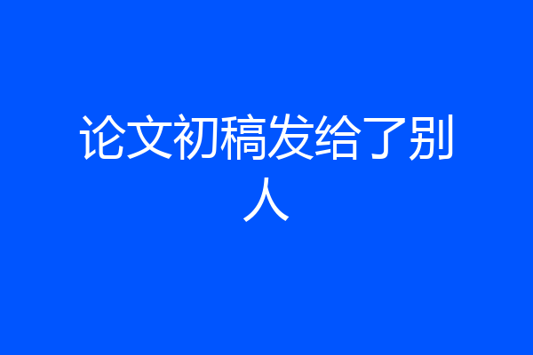 论文初稿发给了别人