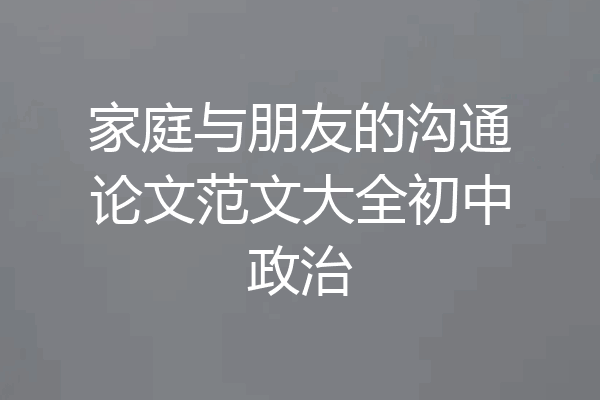 家庭与朋友的沟通论文范文大全初中政治