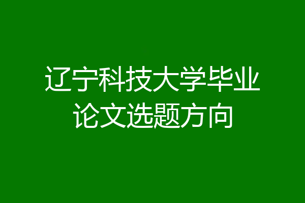 辽宁科技大学毕业论文选题方向