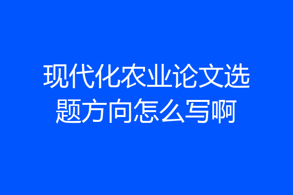 现代化农业论文选题方向怎么写啊