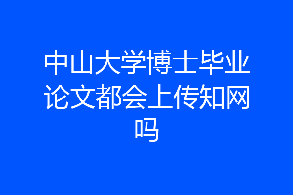 中山大学博士毕业论文都会上传知网吗