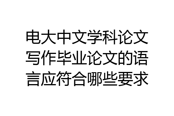 电大中文学科论文写作毕业论文的语言应符合哪些要求