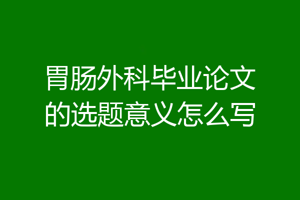 胃肠外科毕业论文的选题意义怎么写
