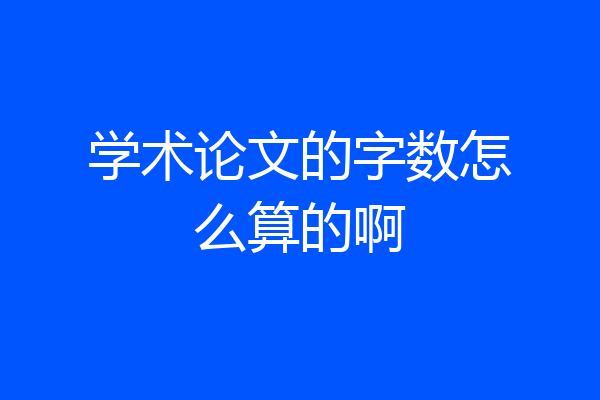 学术论文的字数怎么算的啊