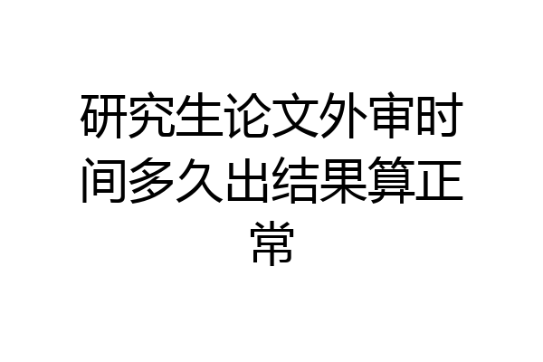 研究生论文外审时间多久出结果算正常