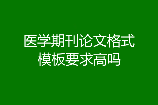 医学期刊论文格式模板要求高吗