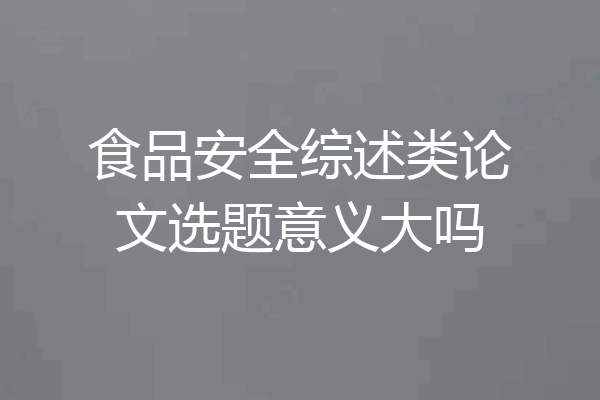 食品安全综述类论文选题意义大吗