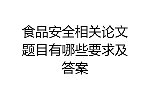 食品安全相关论文题目有哪些要求及答案