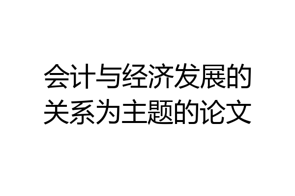 会计与经济发展的关系为主题的论文