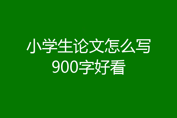 小学生论文怎么写900字好看