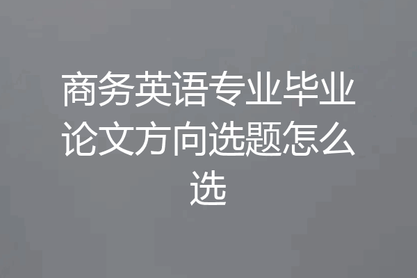 商务英语专业毕业论文方向选题怎么选