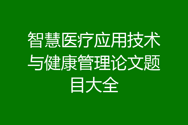 智慧医疗应用技术与健康管理论文题目大全