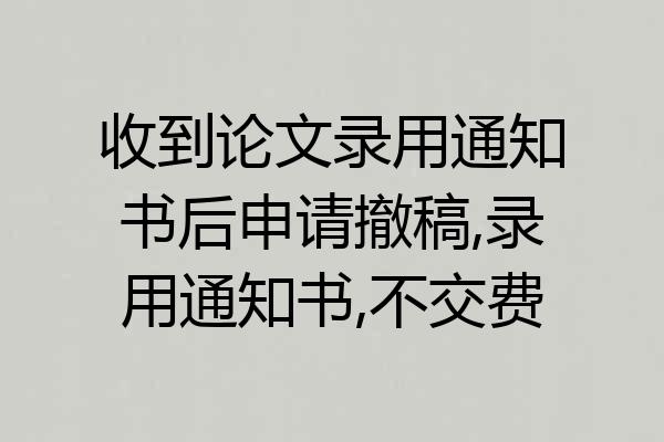 收到论文录用通知书后申请撤稿,录用通知书,不交费