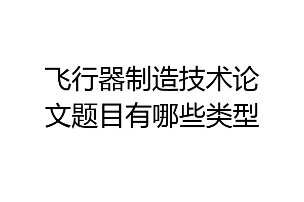 飞行器制造技术论文题目有哪些类型