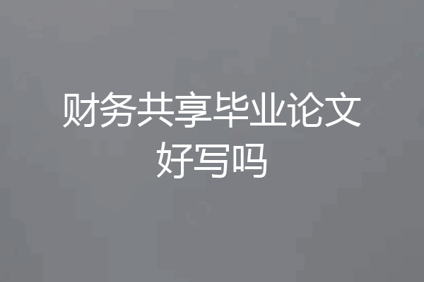 财务共享毕业论文好写吗