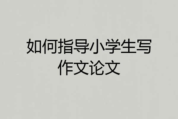 如何指导小学生写作文论文