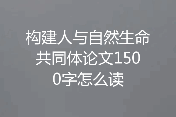 构建人与自然生命共同体论文1500字怎么读