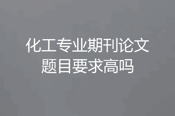 化工专业期刊论文题目要求高吗