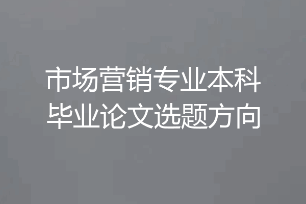 市场营销专业本科毕业论文选题方向