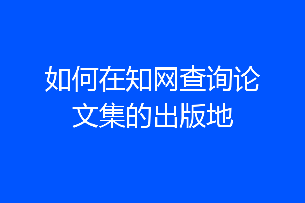 如何在知网查询论文集的出版地